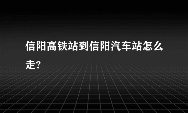 信阳高铁站到信阳汽车站怎么走?