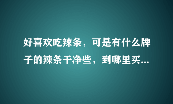 好喜欢吃辣条，可是有什么牌子的辣条干净些，到哪里买干净些，请大家指点。。。。。。。！