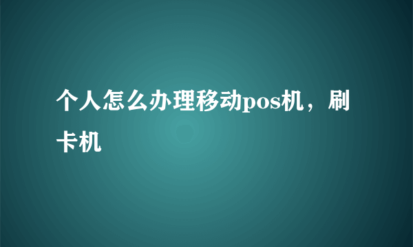 个人怎么办理移动pos机，刷卡机