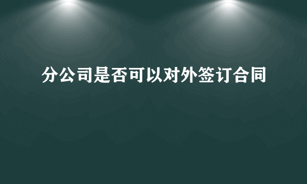 分公司是否可以对外签订合同