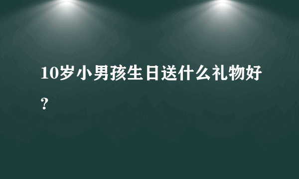 10岁小男孩生日送什么礼物好？