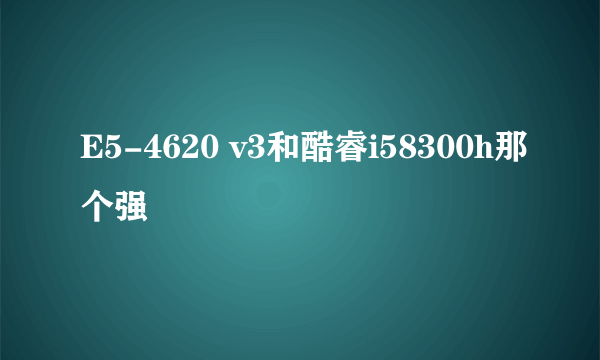 E5-4620 v3和酷睿i58300h那个强