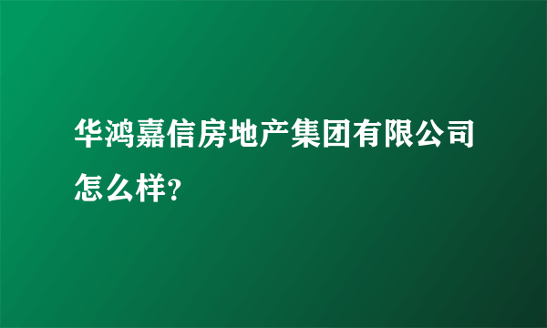 华鸿嘉信房地产集团有限公司怎么样？