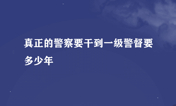 真正的警察要干到一级警督要多少年