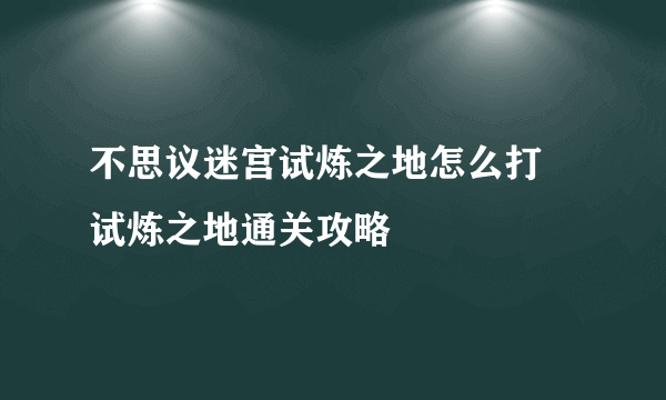 不思议迷宫试炼之地怎么打 试炼之地通关攻略