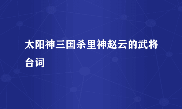 太阳神三国杀里神赵云的武将台词