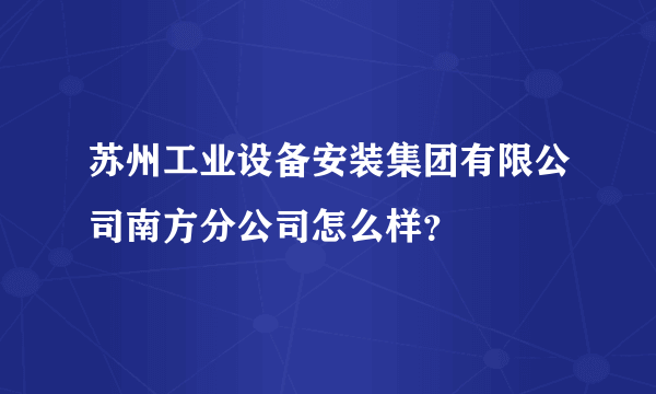 苏州工业设备安装集团有限公司南方分公司怎么样？