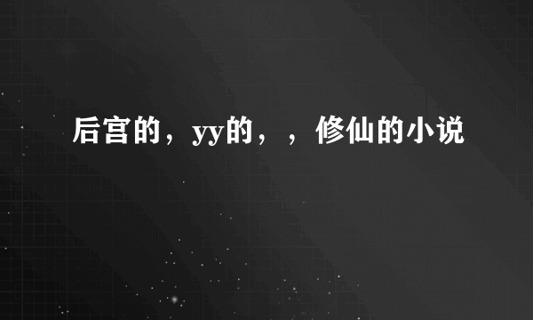 后宫的，yy的，，修仙的小说