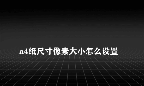 
a4纸尺寸像素大小怎么设置
