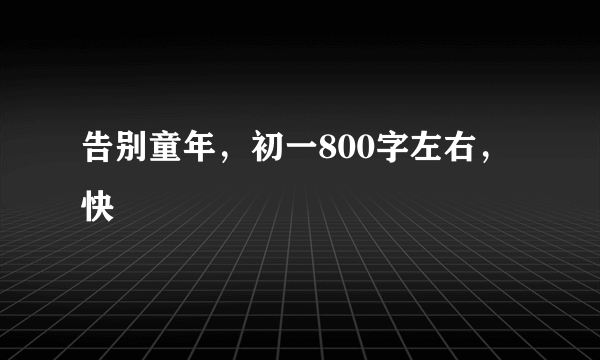 告别童年，初一800字左右，快