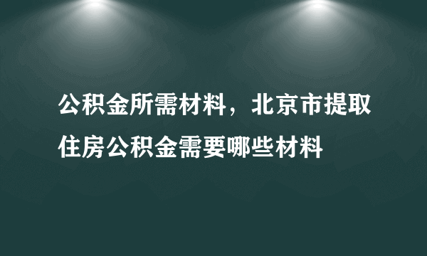 公积金所需材料，北京市提取住房公积金需要哪些材料