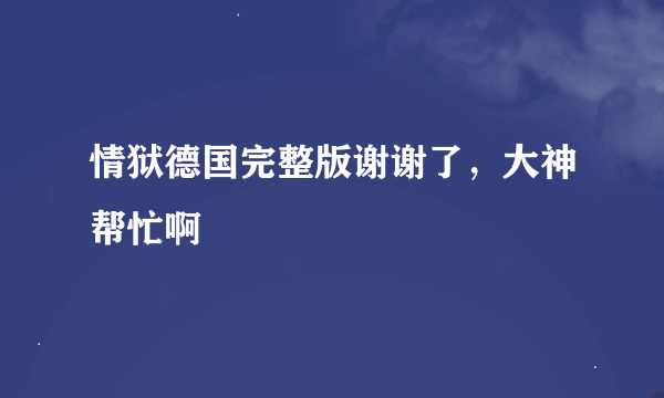 情狱德国完整版谢谢了，大神帮忙啊