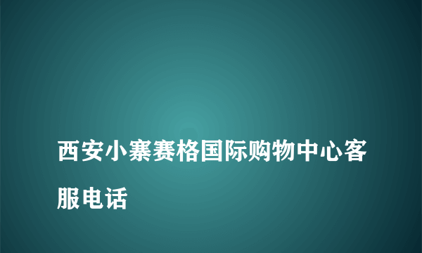 
西安小寨赛格国际购物中心客服电话
