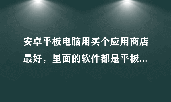 安卓平板电脑用买个应用商店最好，里面的软件都是平板专用的啊？