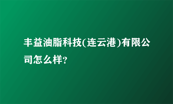 丰益油脂科技(连云港)有限公司怎么样？