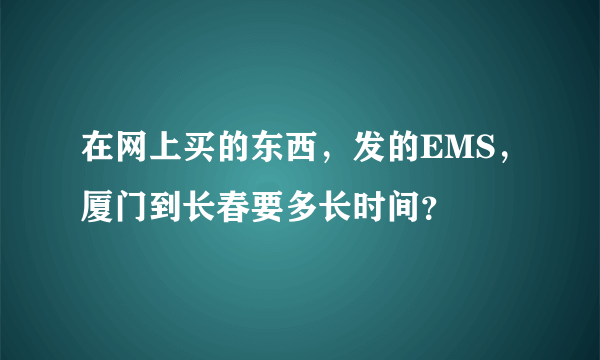 在网上买的东西，发的EMS，厦门到长春要多长时间？