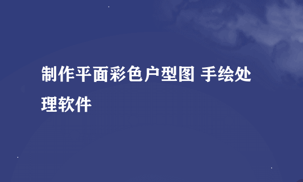 制作平面彩色户型图 手绘处理软件