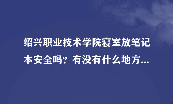 绍兴职业技术学院寝室放笔记本安全吗？有没有什么地方能放的，比如带锁的抽屉？谢谢了