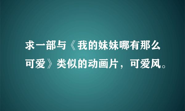 求一部与《我的妹妹哪有那么可爱》类似的动画片，可爱风。