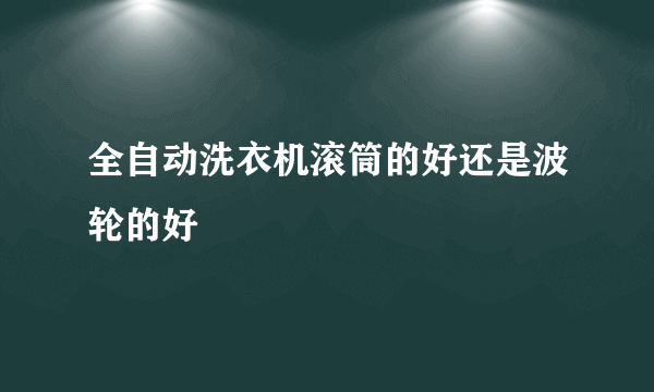 全自动洗衣机滚筒的好还是波轮的好