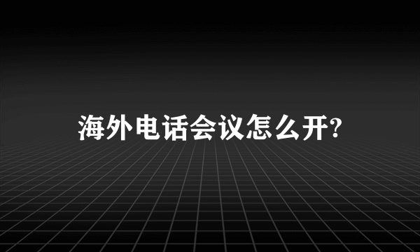 海外电话会议怎么开?