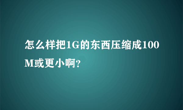 怎么样把1G的东西压缩成100M或更小啊？