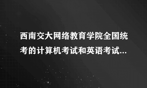 西南交大网络教育学院全国统考的计算机考试和英语考试是什么级别？