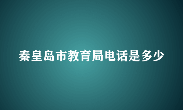 秦皇岛市教育局电话是多少