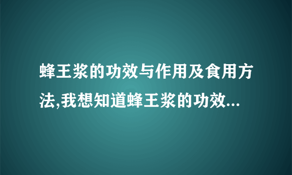 蜂王浆的功效与作用及食用方法,我想知道蜂王浆的功效与作用及食用方法的一些知识