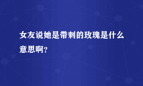 女友说她是带刺的玫瑰是什么意思啊？