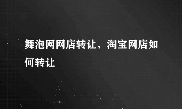 舞泡网网店转让，淘宝网店如何转让