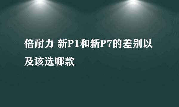 倍耐力 新P1和新P7的差别以及该选哪款