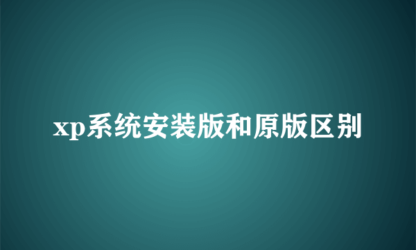 xp系统安装版和原版区别