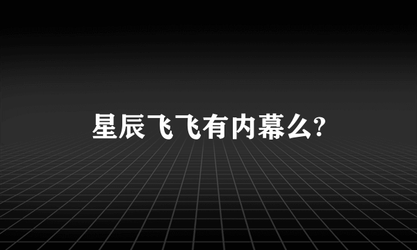 星辰飞飞有内幕么?