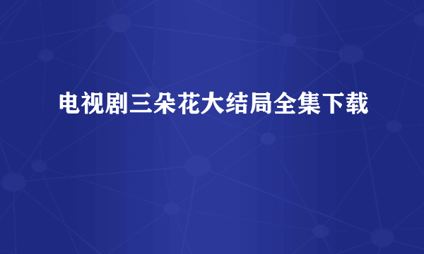 电视剧三朵花大结局全集下载