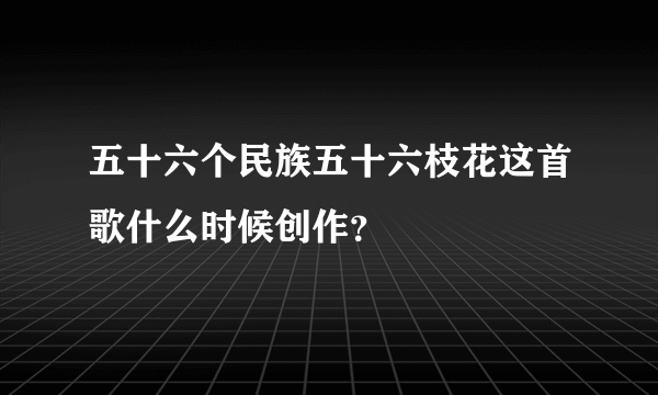 五十六个民族五十六枝花这首歌什么时候创作？