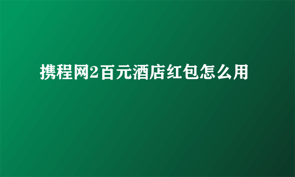 携程网2百元酒店红包怎么用