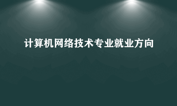 计算机网络技术专业就业方向