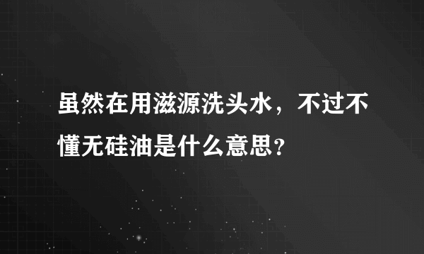 虽然在用滋源洗头水，不过不懂无硅油是什么意思？