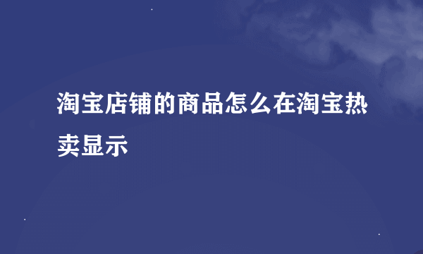 淘宝店铺的商品怎么在淘宝热卖显示