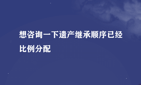 想咨询一下遗产继承顺序已经比例分配