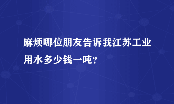 麻烦哪位朋友告诉我江苏工业用水多少钱一吨？