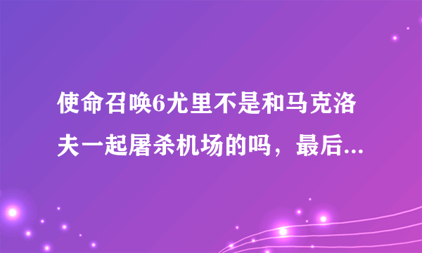 使命召唤6尤里不是和马克洛夫一起屠杀机场的吗，最后被马克洛夫打死了，而使命召唤8有一段回忆显示他一