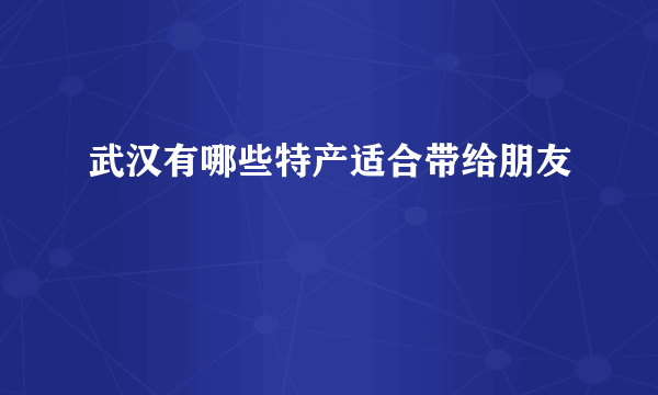 武汉有哪些特产适合带给朋友