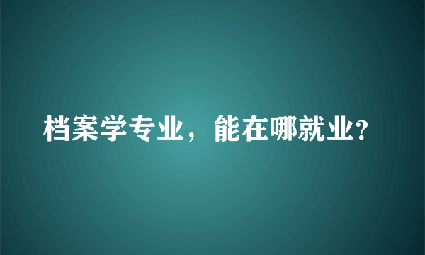 档案学专业，能在哪就业？