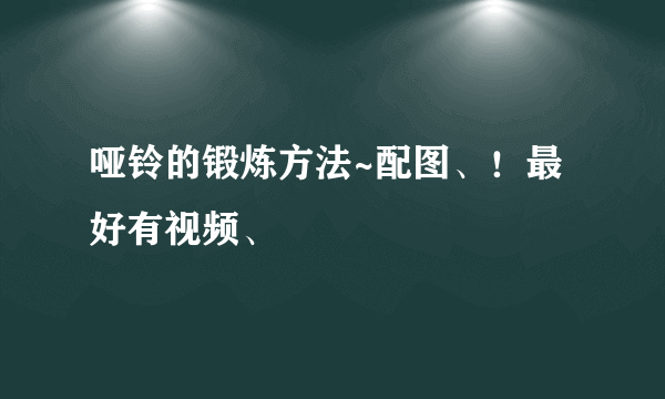 哑铃的锻炼方法~配图、！最好有视频、