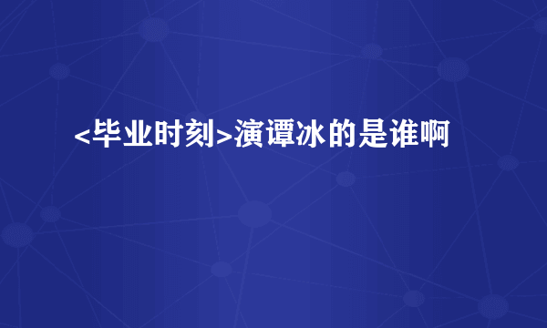 <毕业时刻>演谭冰的是谁啊