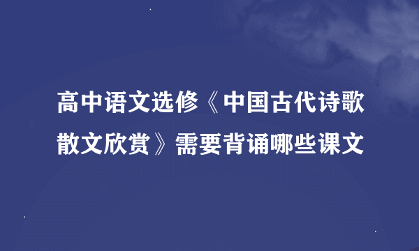 高中语文选修《中国古代诗歌散文欣赏》需要背诵哪些课文