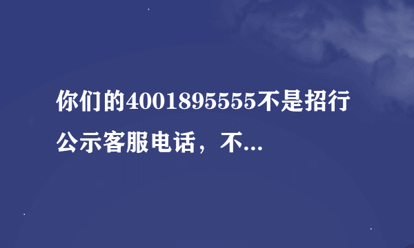 你们的4001895555不是招行公示客服电话，不要像骚挠诈骗电话一样主动提供贷款业务行吗？