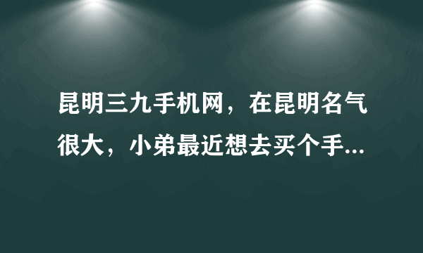 昆明三九手机网，在昆明名气很大，小弟最近想去买个手机，不知道机器是不是翻新的，有买过的前辈来指教一